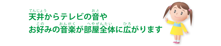 天井からテレビの音やお好みの音楽が部屋全体に広がります